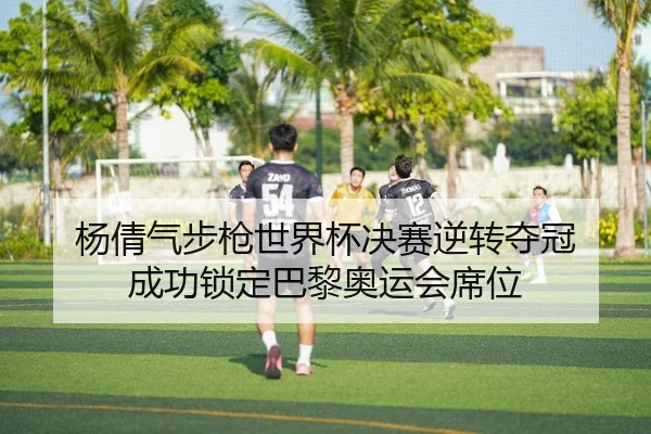杨倩气步枪世界杯决赛逆转夺冠 成功锁定巴黎奥运会席位