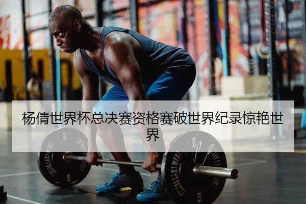 杨倩世界杯总决赛资格赛破世界纪录惊艳世界