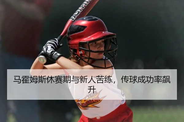 马霍姆斯休赛期与新人苦练，传球成功率飙升